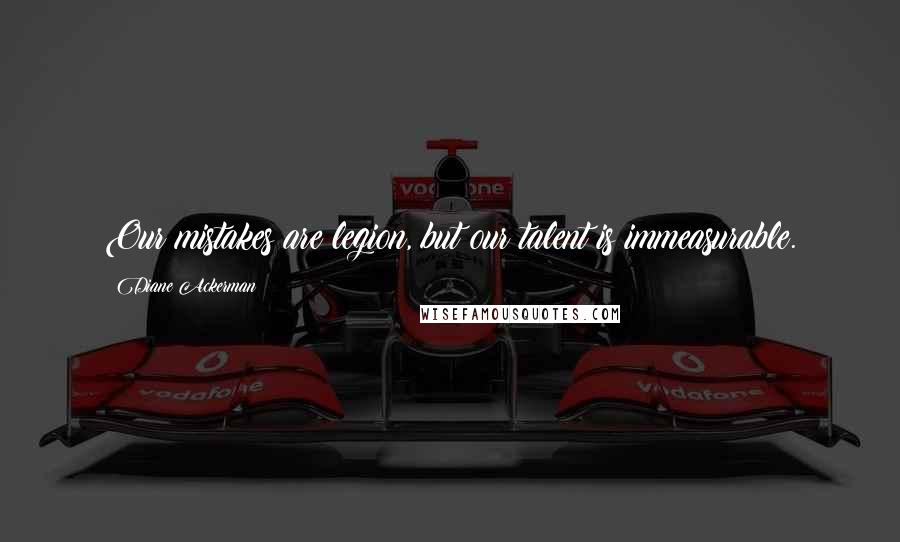 Diane Ackerman Quotes: Our mistakes are legion, but our talent is immeasurable.