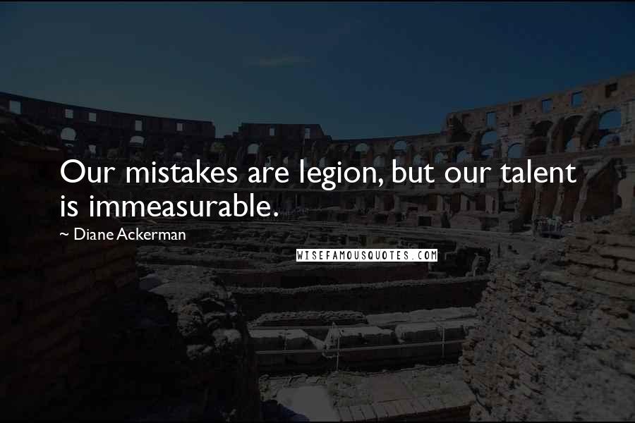 Diane Ackerman Quotes: Our mistakes are legion, but our talent is immeasurable.