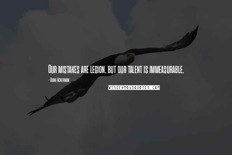 Diane Ackerman Quotes: Our mistakes are legion, but our talent is immeasurable.