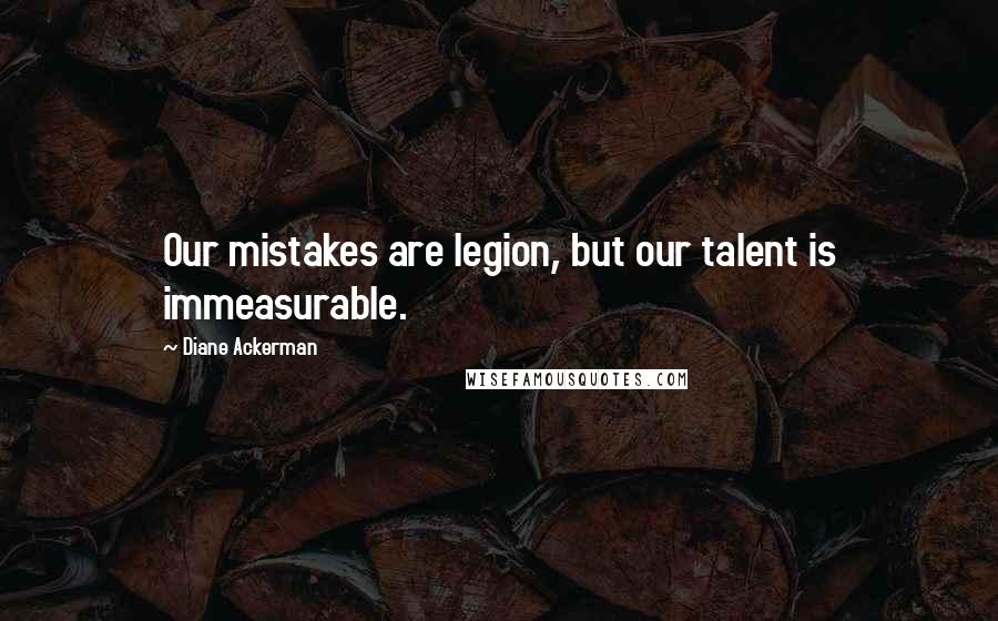 Diane Ackerman Quotes: Our mistakes are legion, but our talent is immeasurable.
