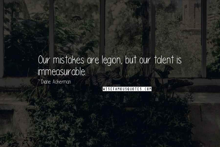 Diane Ackerman Quotes: Our mistakes are legion, but our talent is immeasurable.