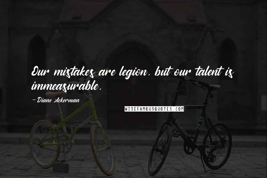 Diane Ackerman Quotes: Our mistakes are legion, but our talent is immeasurable.