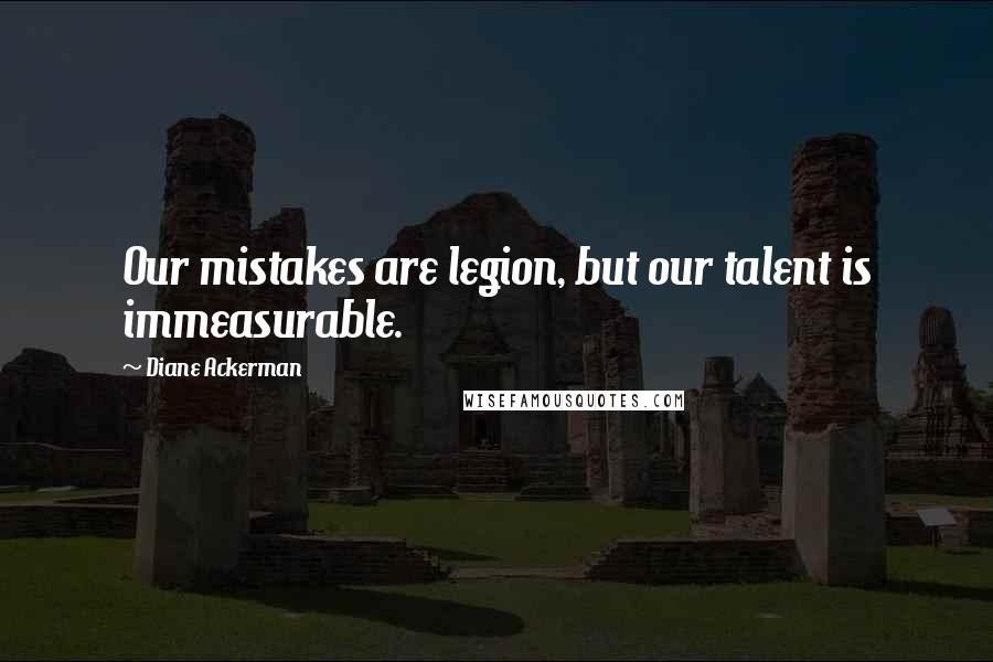 Diane Ackerman Quotes: Our mistakes are legion, but our talent is immeasurable.