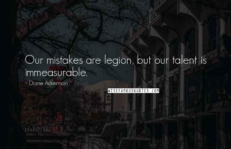 Diane Ackerman Quotes: Our mistakes are legion, but our talent is immeasurable.