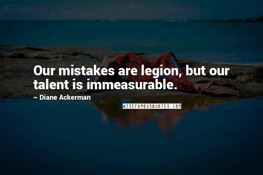 Diane Ackerman Quotes: Our mistakes are legion, but our talent is immeasurable.