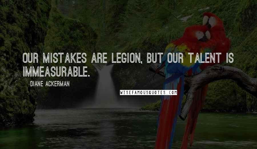 Diane Ackerman Quotes: Our mistakes are legion, but our talent is immeasurable.
