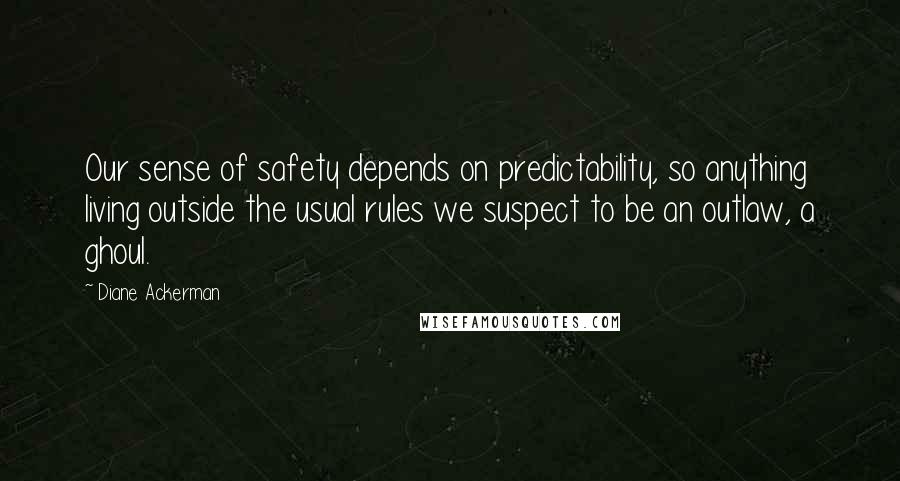 Diane Ackerman Quotes: Our sense of safety depends on predictability, so anything living outside the usual rules we suspect to be an outlaw, a ghoul.