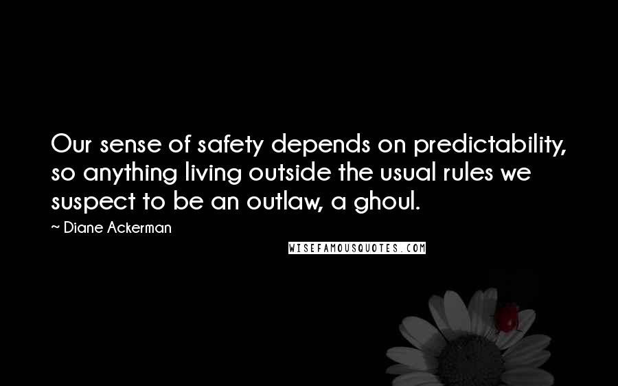 Diane Ackerman Quotes: Our sense of safety depends on predictability, so anything living outside the usual rules we suspect to be an outlaw, a ghoul.
