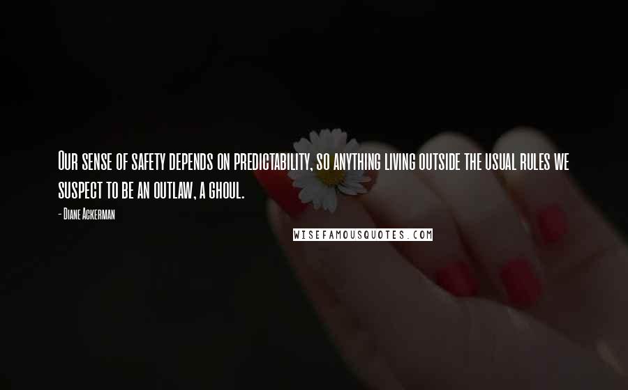 Diane Ackerman Quotes: Our sense of safety depends on predictability, so anything living outside the usual rules we suspect to be an outlaw, a ghoul.