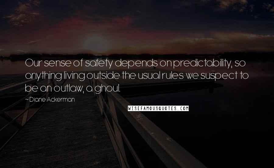 Diane Ackerman Quotes: Our sense of safety depends on predictability, so anything living outside the usual rules we suspect to be an outlaw, a ghoul.