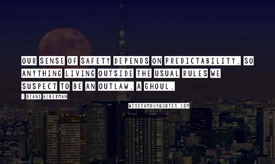 Diane Ackerman Quotes: Our sense of safety depends on predictability, so anything living outside the usual rules we suspect to be an outlaw, a ghoul.