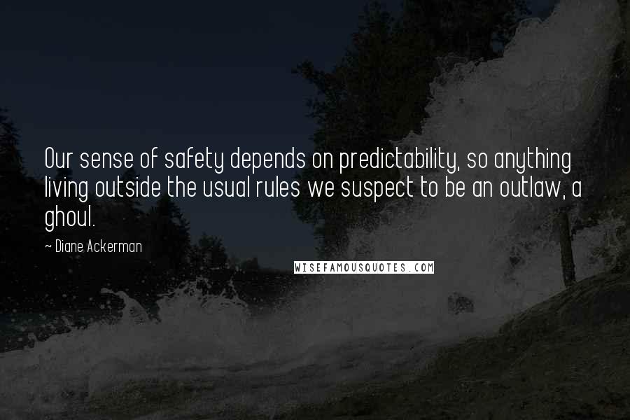 Diane Ackerman Quotes: Our sense of safety depends on predictability, so anything living outside the usual rules we suspect to be an outlaw, a ghoul.