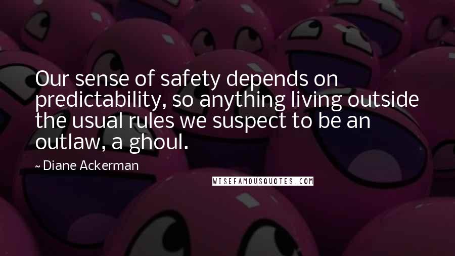 Diane Ackerman Quotes: Our sense of safety depends on predictability, so anything living outside the usual rules we suspect to be an outlaw, a ghoul.