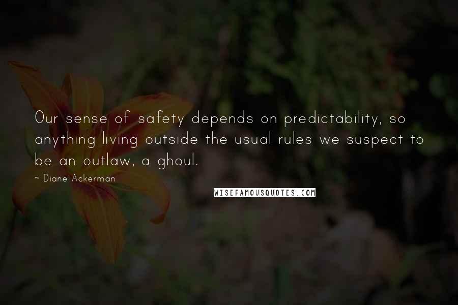 Diane Ackerman Quotes: Our sense of safety depends on predictability, so anything living outside the usual rules we suspect to be an outlaw, a ghoul.