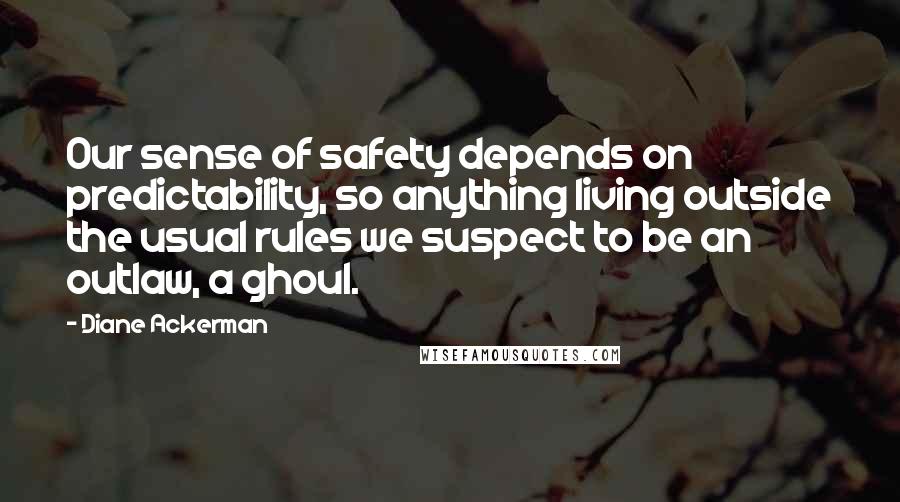 Diane Ackerman Quotes: Our sense of safety depends on predictability, so anything living outside the usual rules we suspect to be an outlaw, a ghoul.