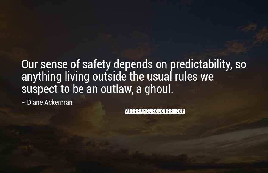 Diane Ackerman Quotes: Our sense of safety depends on predictability, so anything living outside the usual rules we suspect to be an outlaw, a ghoul.