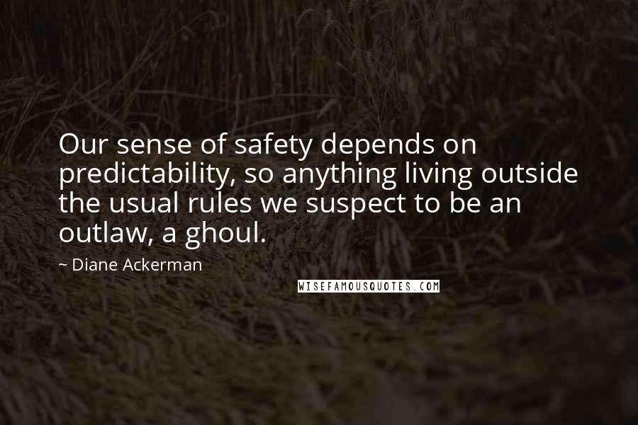 Diane Ackerman Quotes: Our sense of safety depends on predictability, so anything living outside the usual rules we suspect to be an outlaw, a ghoul.