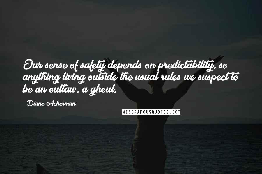 Diane Ackerman Quotes: Our sense of safety depends on predictability, so anything living outside the usual rules we suspect to be an outlaw, a ghoul.