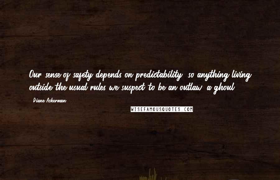 Diane Ackerman Quotes: Our sense of safety depends on predictability, so anything living outside the usual rules we suspect to be an outlaw, a ghoul.