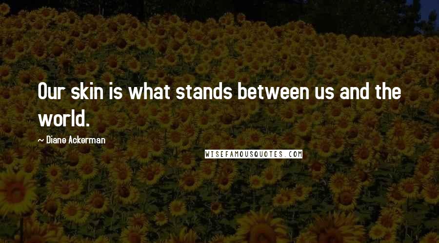 Diane Ackerman Quotes: Our skin is what stands between us and the world.