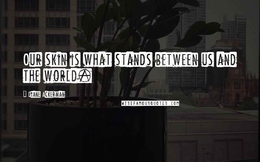 Diane Ackerman Quotes: Our skin is what stands between us and the world.