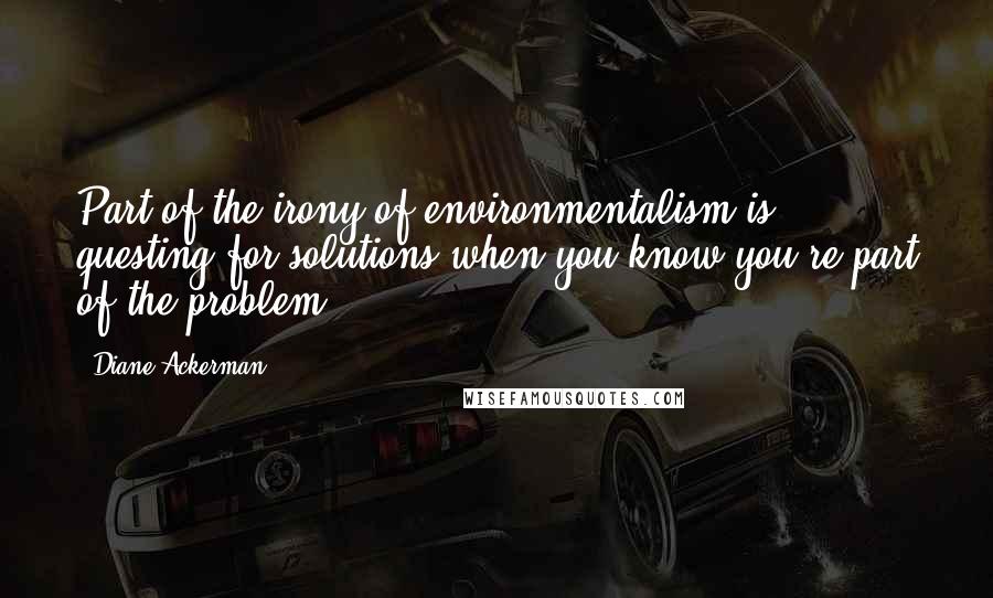 Diane Ackerman Quotes: Part of the irony of environmentalism is questing for solutions when you know you're part of the problem.