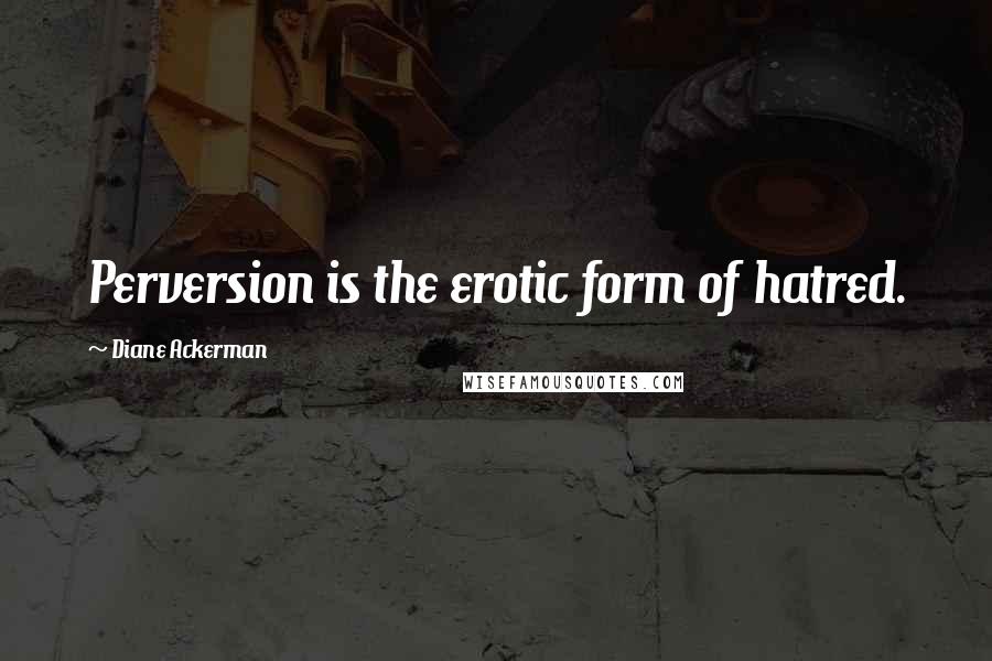 Diane Ackerman Quotes: Perversion is the erotic form of hatred.