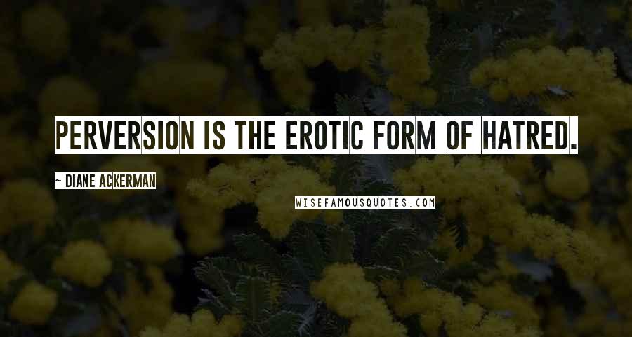 Diane Ackerman Quotes: Perversion is the erotic form of hatred.