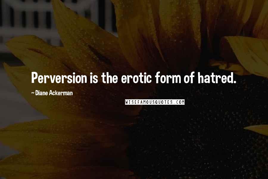 Diane Ackerman Quotes: Perversion is the erotic form of hatred.