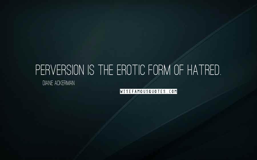Diane Ackerman Quotes: Perversion is the erotic form of hatred.