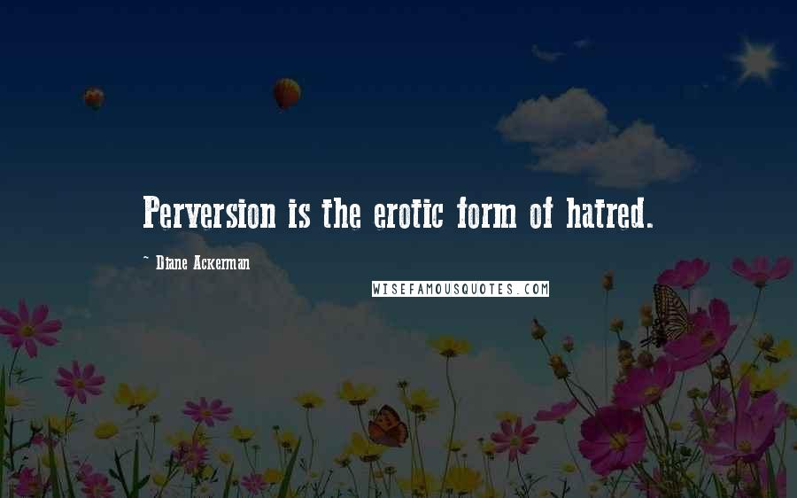 Diane Ackerman Quotes: Perversion is the erotic form of hatred.