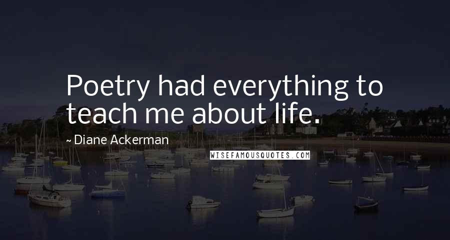 Diane Ackerman Quotes: Poetry had everything to teach me about life.