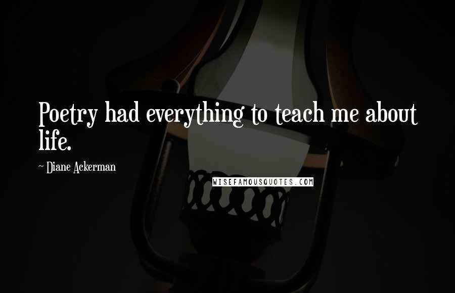 Diane Ackerman Quotes: Poetry had everything to teach me about life.