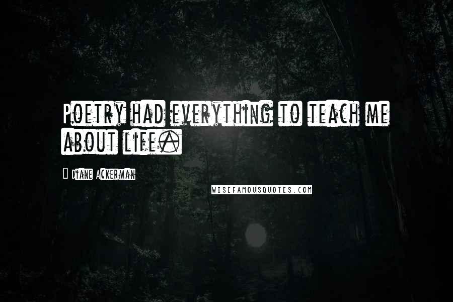 Diane Ackerman Quotes: Poetry had everything to teach me about life.