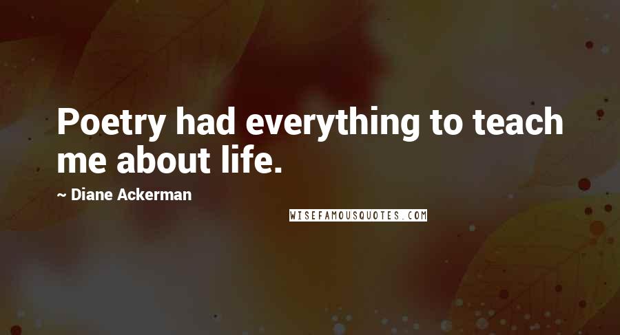 Diane Ackerman Quotes: Poetry had everything to teach me about life.