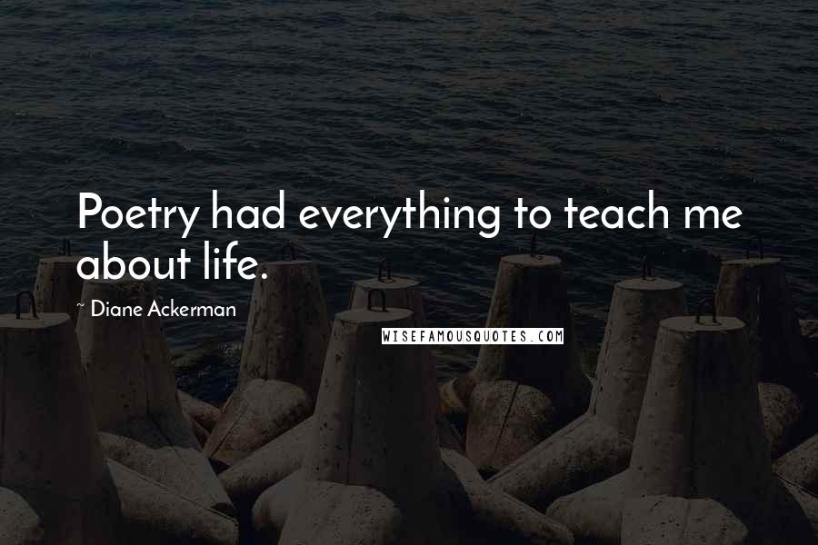 Diane Ackerman Quotes: Poetry had everything to teach me about life.