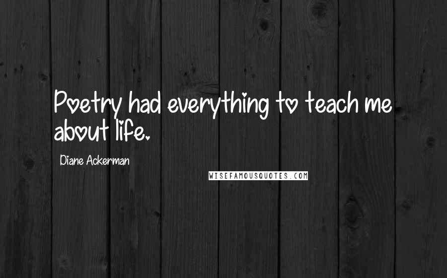 Diane Ackerman Quotes: Poetry had everything to teach me about life.