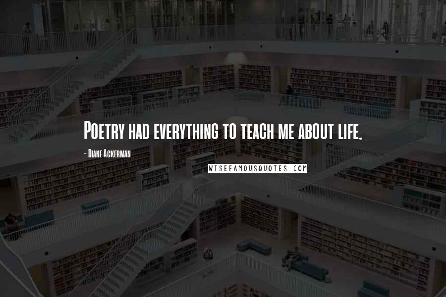 Diane Ackerman Quotes: Poetry had everything to teach me about life.