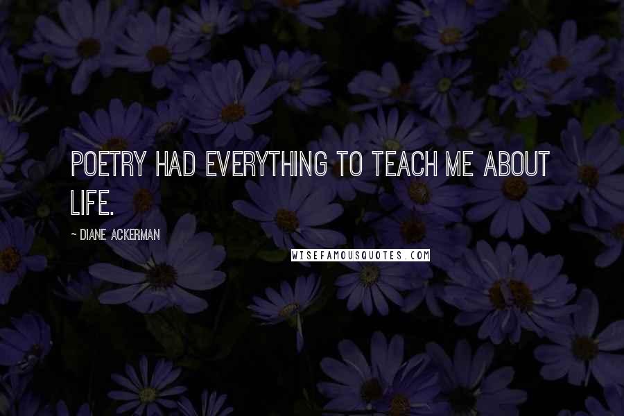 Diane Ackerman Quotes: Poetry had everything to teach me about life.