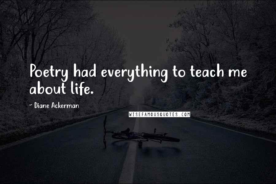 Diane Ackerman Quotes: Poetry had everything to teach me about life.