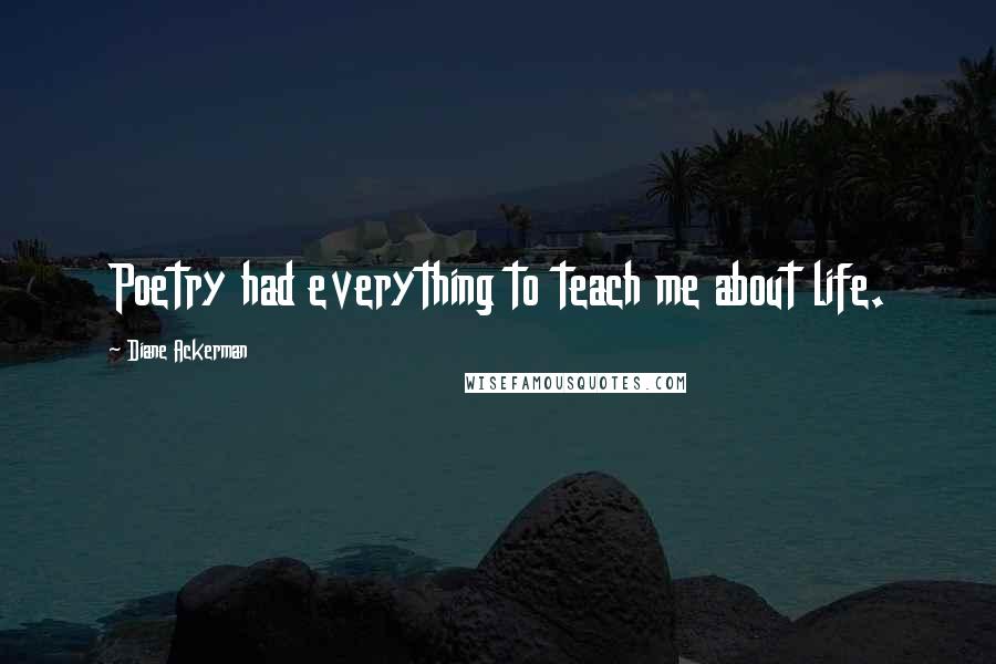 Diane Ackerman Quotes: Poetry had everything to teach me about life.