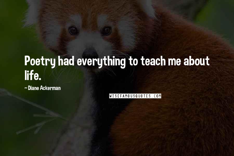 Diane Ackerman Quotes: Poetry had everything to teach me about life.