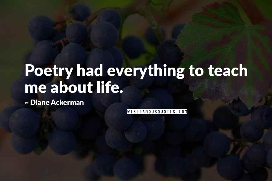 Diane Ackerman Quotes: Poetry had everything to teach me about life.