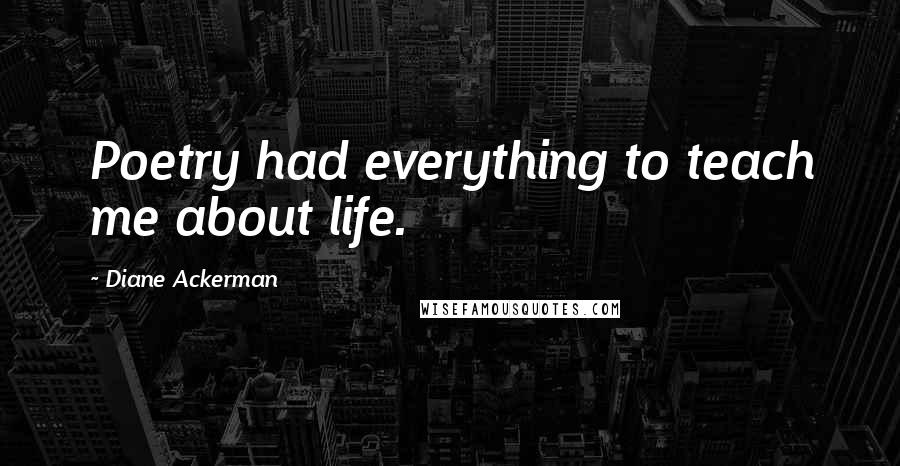 Diane Ackerman Quotes: Poetry had everything to teach me about life.