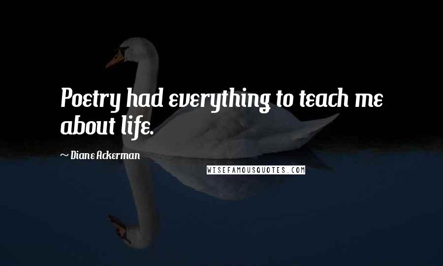 Diane Ackerman Quotes: Poetry had everything to teach me about life.