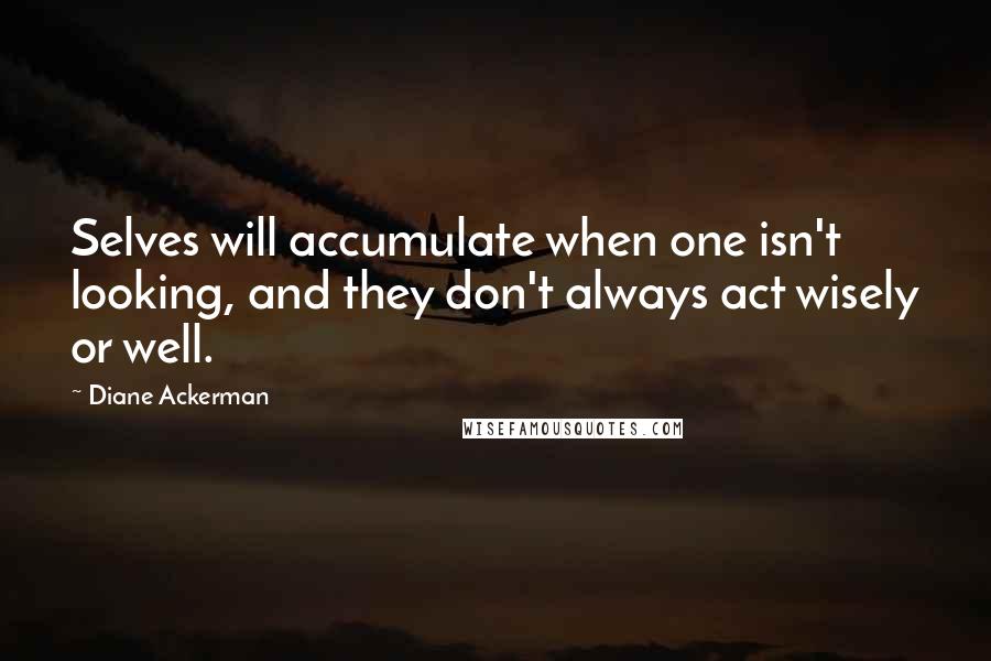 Diane Ackerman Quotes: Selves will accumulate when one isn't looking, and they don't always act wisely or well.