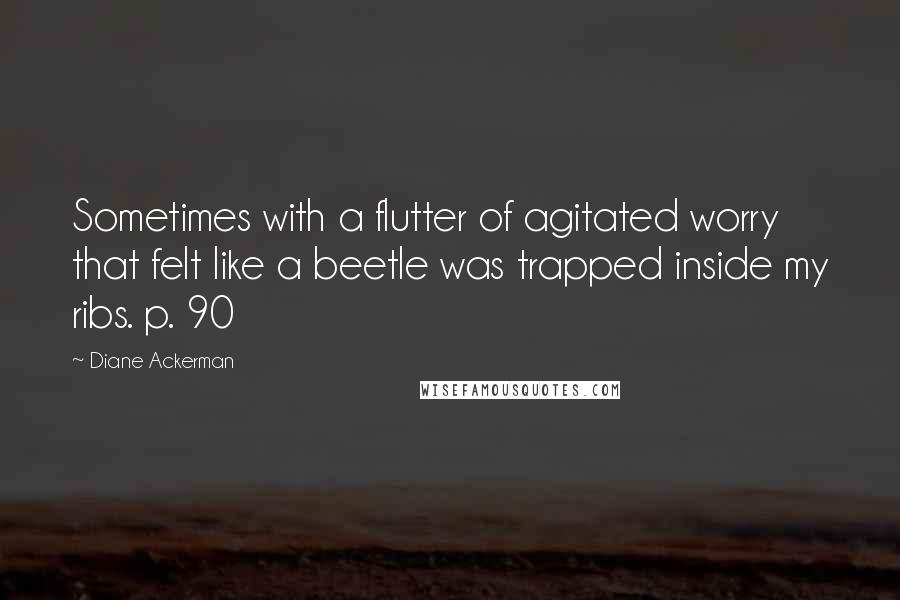 Diane Ackerman Quotes: Sometimes with a flutter of agitated worry that felt like a beetle was trapped inside my ribs. p. 90