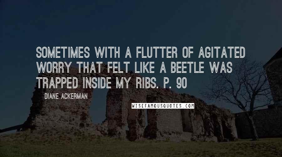Diane Ackerman Quotes: Sometimes with a flutter of agitated worry that felt like a beetle was trapped inside my ribs. p. 90