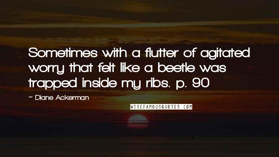 Diane Ackerman Quotes: Sometimes with a flutter of agitated worry that felt like a beetle was trapped inside my ribs. p. 90