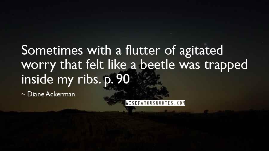 Diane Ackerman Quotes: Sometimes with a flutter of agitated worry that felt like a beetle was trapped inside my ribs. p. 90